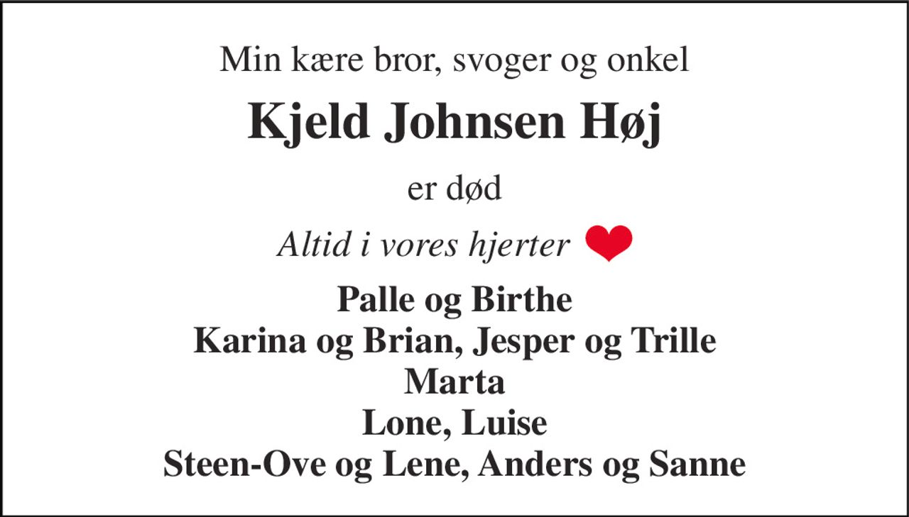 Min kære bror, svoger og onkel 
Kjeld Johnsen Høj 
er død 
Altid i vores hjerter 
Palle og Birthe Karina og Brian, Jesper og Trille Marta Lone, Luise Steen-Ove og Lene, Anders og Sanne