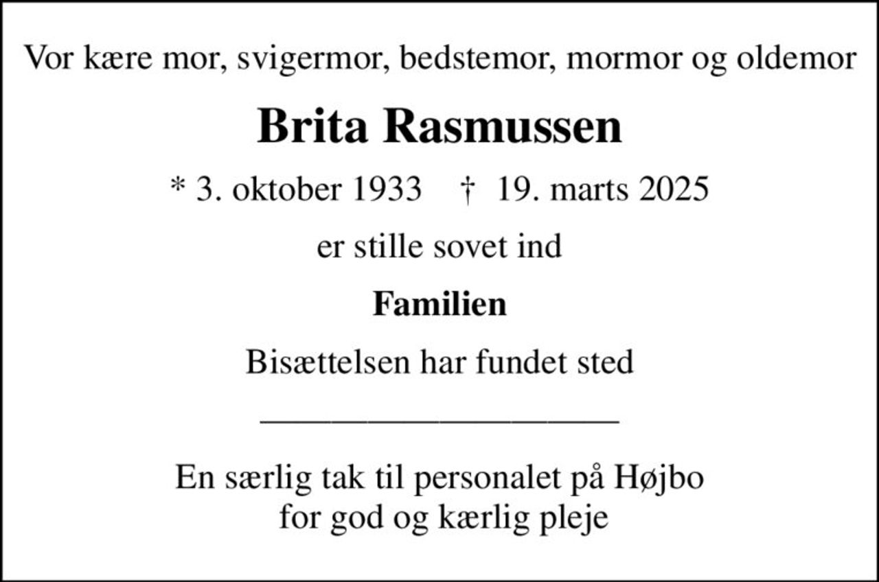 Vor kære mor, svigermor, bedstemor, mormor og oldemor
Brita Rasmussen
* 3. oktober 1933    ✝ 19. marts 2025
er stille sovet ind
Familien
Bisættelsen har fundet sted
En særlig tak til personalet på Højbo  for god og kærlig pleje
