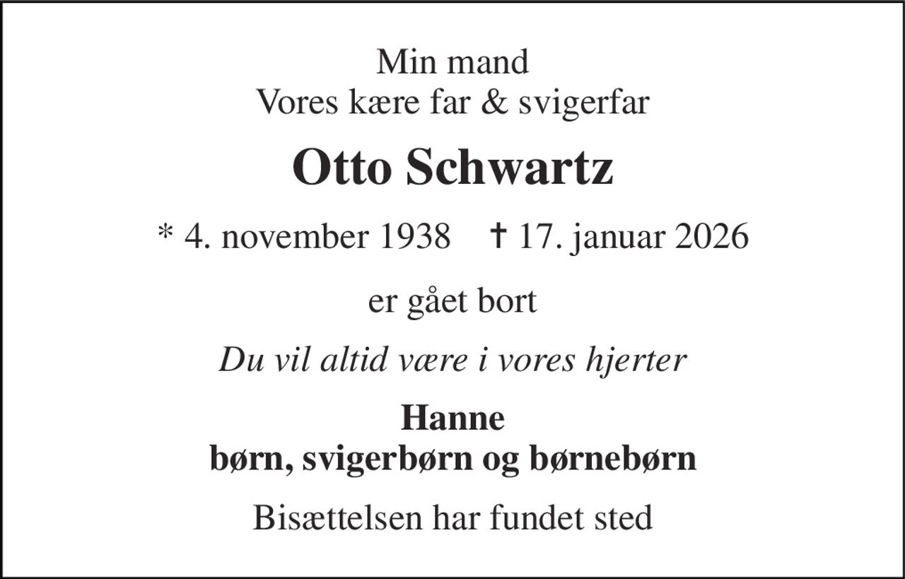 Min mand Vores kære far & svigerfar 
Otto Schwartz 
* 4. november 1938    ✝ 17. januar 2026 
er gået bort 
Du vil altid være i vores hjerter 
Hanne børn, svigerbørn og børnebørn 
Bisættelsen har fundet sted