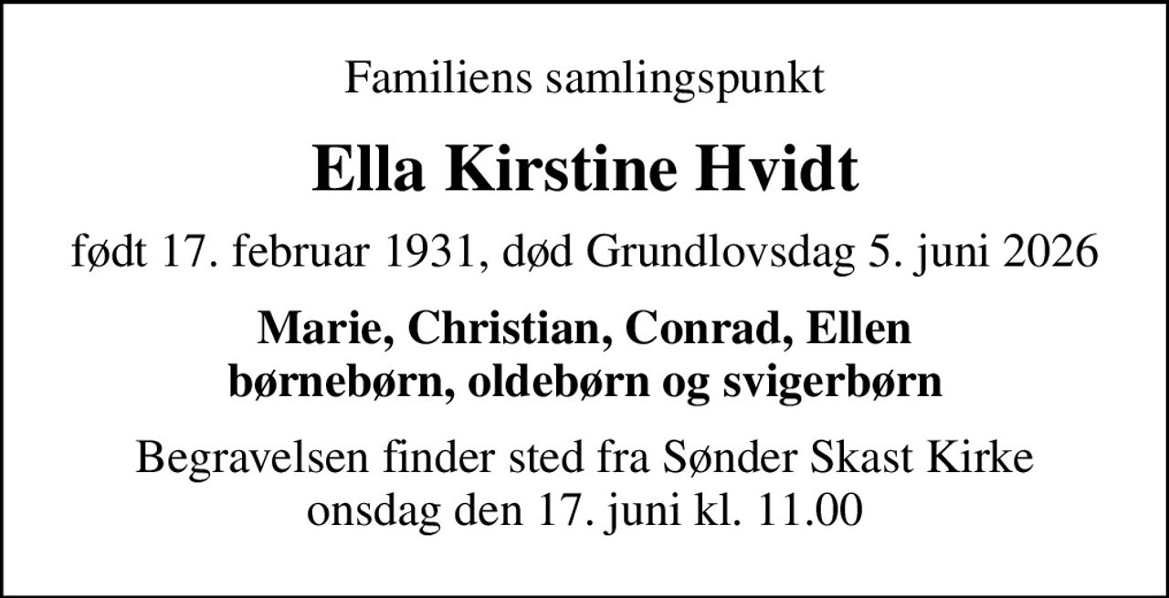 Familiens samlingspunkt
Ella Kirstine Hvidt
født 17. februar 1931, død Grundlovsdag 5. juni 2026
Marie, Christian, Conrad, Ellen børnebørn, oldebørn og svigerbørn
Begravelsen finder sted fra Sønder Skast Kirke onsdag den 17. juni kl. 11.00