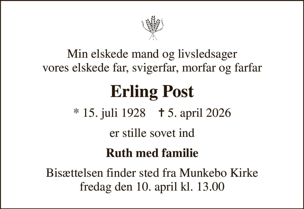 Min elskede mand og livsledsager vores elskede far, svigerfar, morfar og farfar
Erling Post
* 15. juli 1928    ✝ 5. april 2026
er stille sovet ind
Ruth med familie
Bisættelsen finder sted fra Munkebo Kirke  fredag den 10. april kl. 13.00