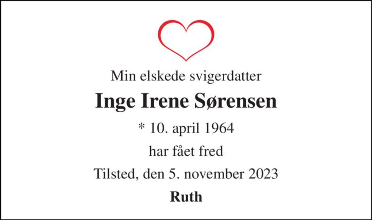 Min elskede svigerdatter 
Inge Irene Sørensen 
* 10. april 1964 
har fået fred 
Tilsted, den 5. november 2023 
Ruth