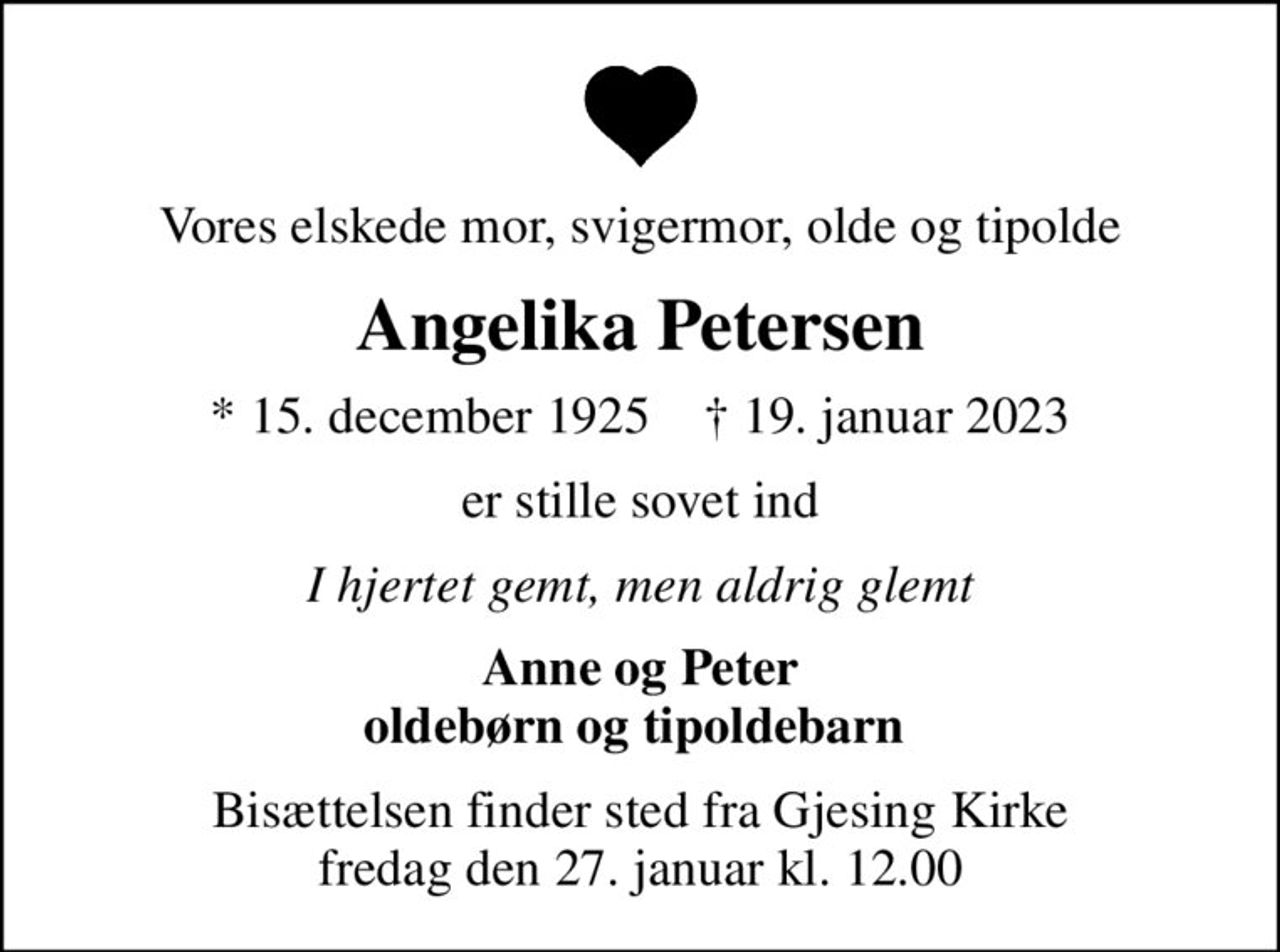 Vores elskede mor, svigermor, olde og tipolde
Angelika Petersen
* 15. december 1925    ✝ 19. januar 2023
er stille sovet ind
I hjertet gemt, men aldrig glemt
Anne og Peter oldebørn og tipoldebarn 
Bisættelsen finder sted fra Gjesing Kirke  fredag den 27. januar kl. 12.00