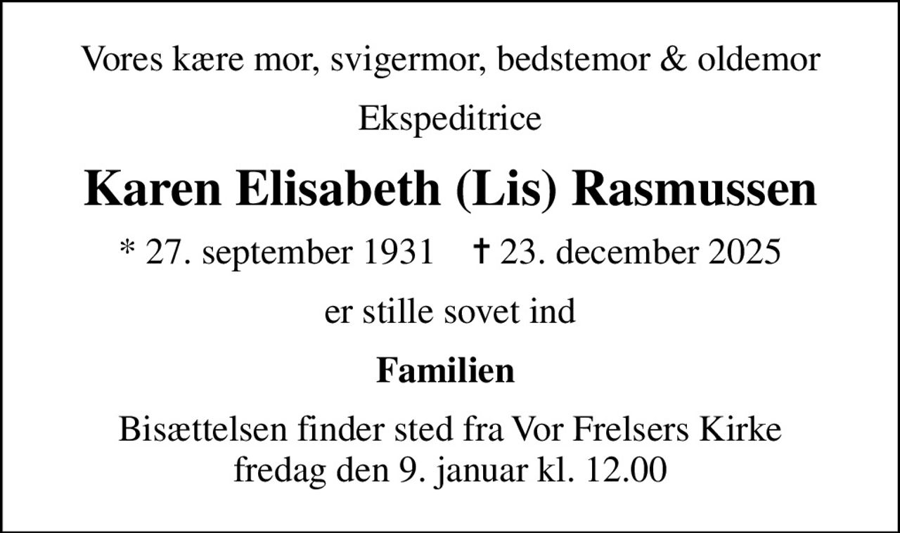 Vores kære mor, svigermor, bedstemor & oldemor
Ekspeditrice
Karen Elisabeth (Lis) Rasmussen
* 27. september 1931    ✝ 23. december 2025
er stille sovet ind
Familien 
Bisættelsen finder sted fra Vor Frelsers Kirke  fredag den 9. januar kl. 12.00