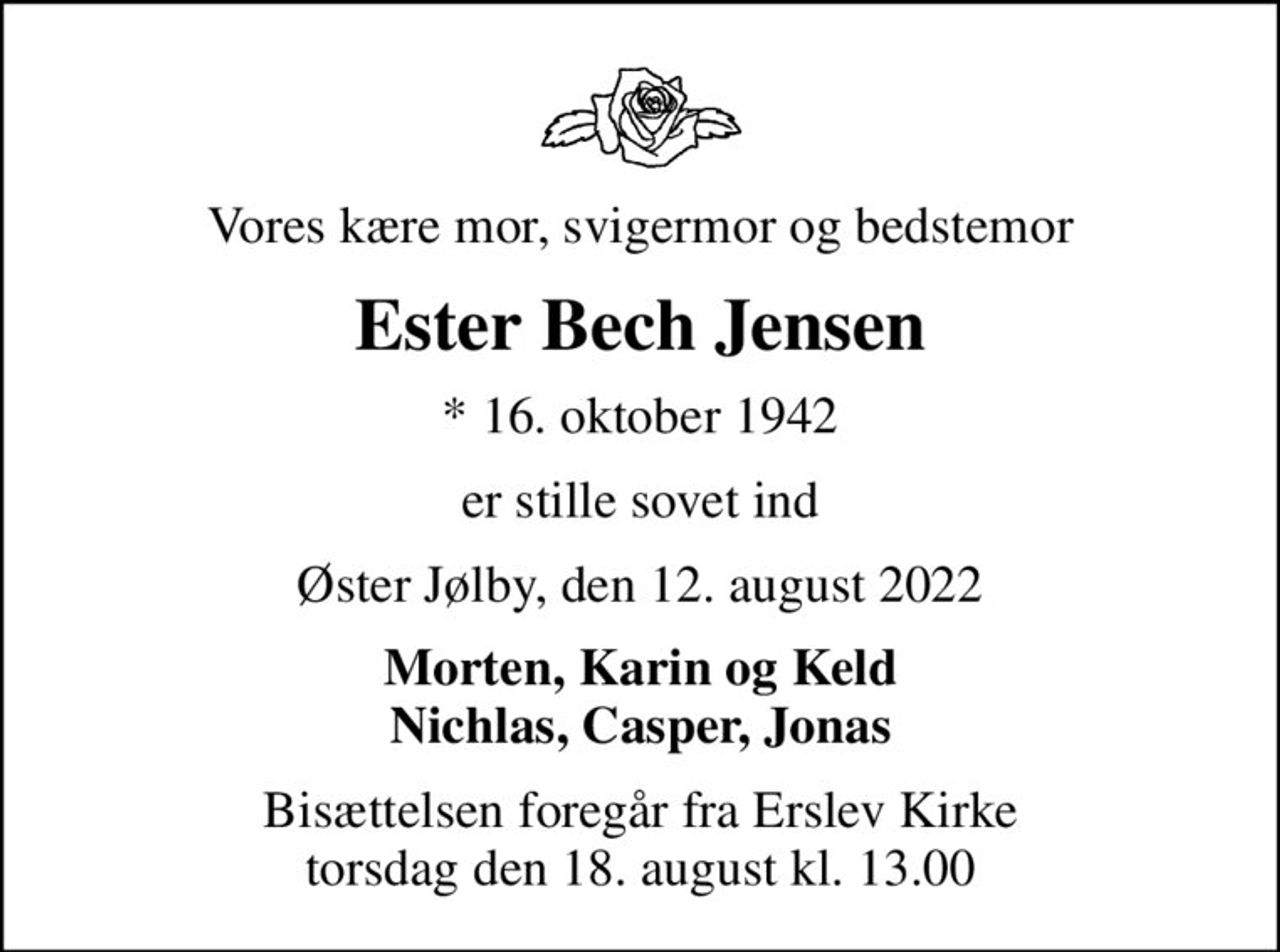 Vores kære mor, svigermor og bedstemor
Ester Bech Jensen
* 16. oktober 1942
er stille sovet ind
Øster Jølby, den 12. august 2022
Morten, Karin og Keld Nichlas, Casper, Jonas
Bisættelsen foregår fra Erslev Kirke  torsdag den 18. august kl. 13.00