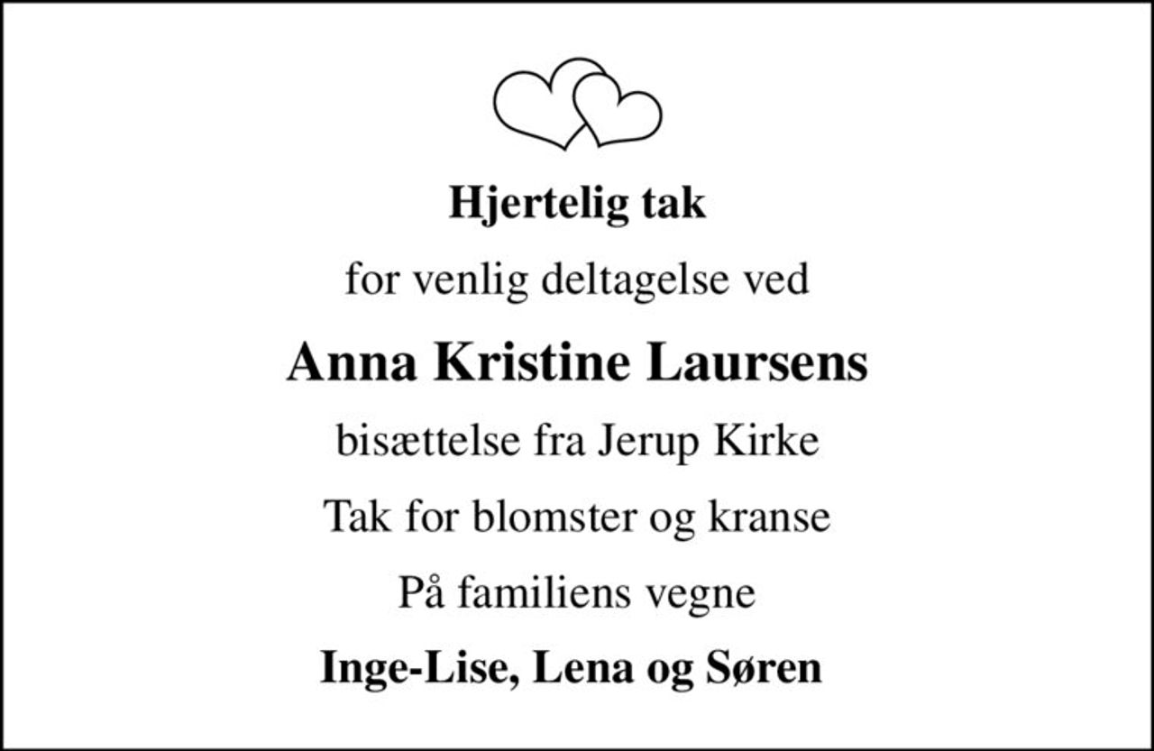 Hjertelig tak
for venlig deltagelse ved
Anna Kristine Laursens
bisættelse fra Jerup Kirke
Tak for blomster og kranse
På familiens vegne
Inge-Lise, Lena og Søren