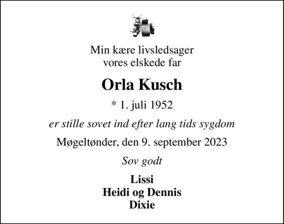 Min kære livsledsager vores elskede far
Orla Kusch
* 1. juli 1952
er stille sovet ind efter lang tids sygdom
Møgeltønder, den 9. september 2023
Sov godt
Lissi Heidi og Dennis Dixie