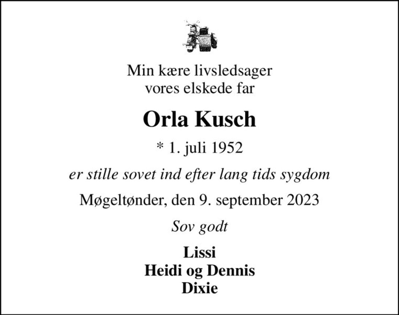 Min kære livsledsager vores elskede far
Orla Kusch
* 1. juli 1952
er stille sovet ind efter lang tids sygdom
Møgeltønder, den 9. september 2023
Sov godt
Lissi Heidi og Dennis Dixie