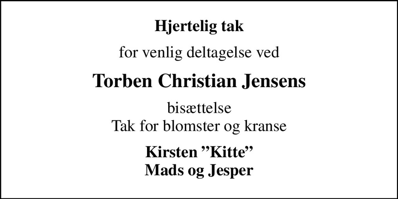 Hjertelig tak
for venlig deltagelse ved
Torben Christian Jensens
bisættelse Tak for blomster og kranse
Kirsten Kitte Mads og Jesper
