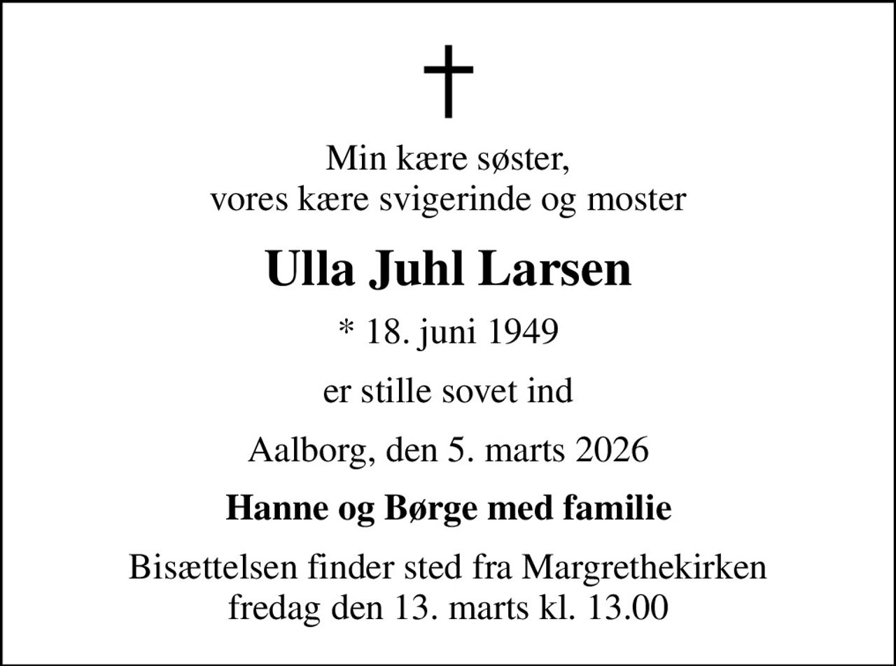 Min kære søster, vores kære svigerinde og moster
Ulla Juhl Larsen
* 18. juni 1949
er stille sovet ind
Aalborg, den 5. marts 2026
Hanne og Børge med familie
Bisættelsen finder sted fra Margrethekirken  fredag den 13. marts kl. 13.00
