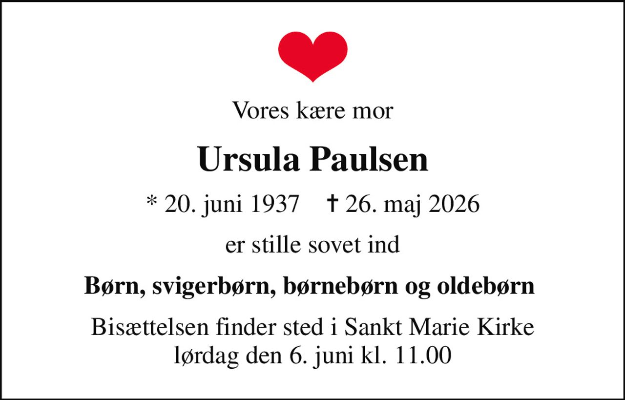 Vores kære mor
Ursula Paulsen
* 20. juni 1937    ✝ 26. maj 2026
er stille sovet ind
Børn, svigerbørn, børnebørn og oldebørn 
Bisættelsen finder sted i Sankt Marie Kirke  lørdag den 6. juni kl. 11.00