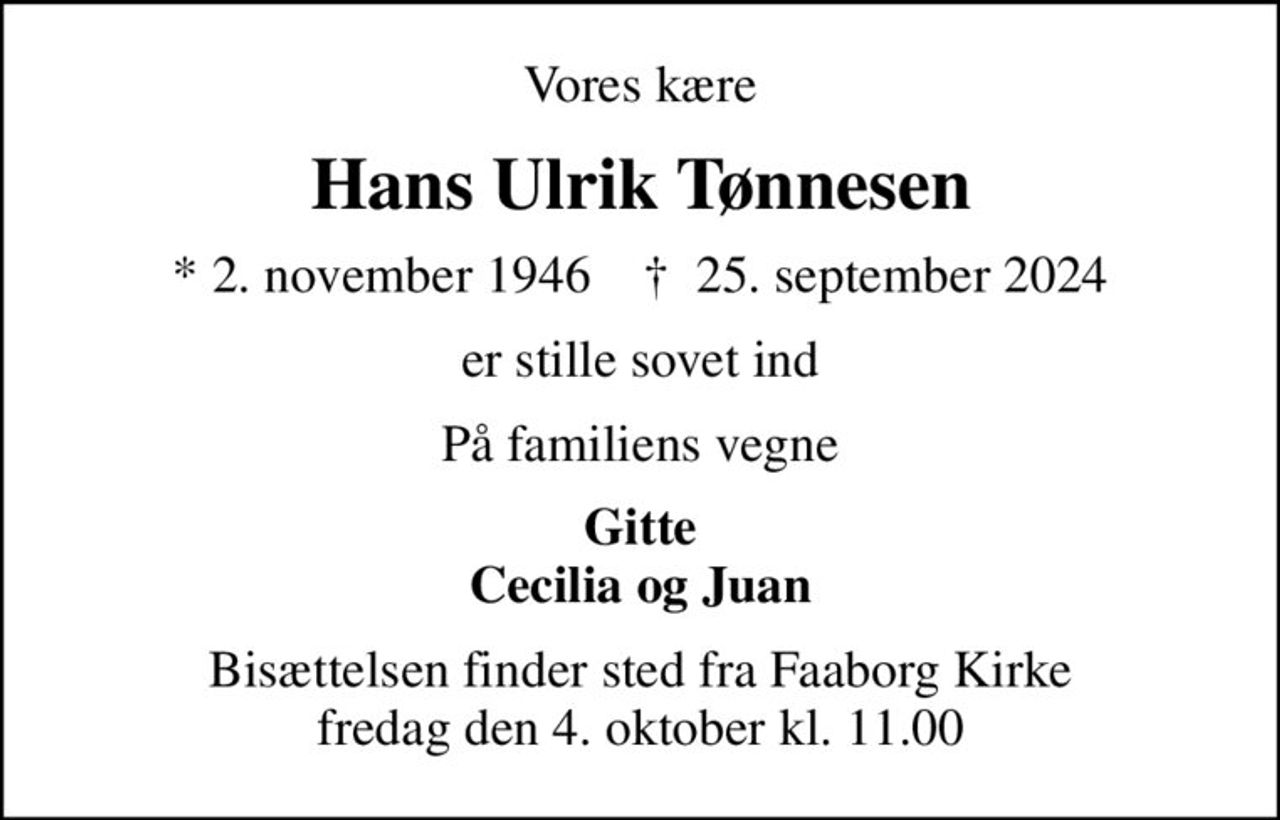 Vores kære
Hans Ulrik Tønnesen
* 2. november 1946    ✝ 25. september 2024
er stille sovet ind
På familiens vegne
Gitte Cecilia og Juan
Bisættelsen finder sted fra Faaborg Kirke  fredag den 4. oktober kl. 11.00
