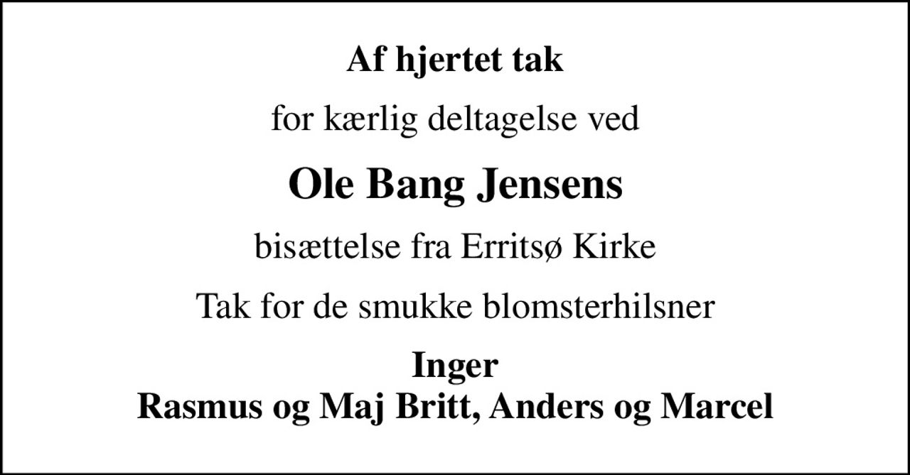 Af hjertet tak
for kærlig deltagelse ved
Ole Bang Jensens
bisættelse fra Erritsø Kirke
Tak for de smukke blomsterhilsner
Inger Rasmus og Maj Britt, Anders og Marcel