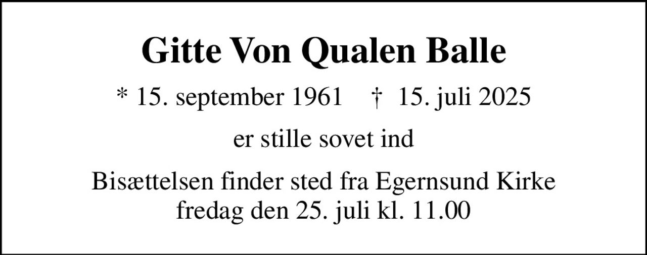 Gitte Von Qualen Balle
* 15. september 1961    ✝ 15. juli 2025
er stille sovet ind
Bisættelsen finder sted fra Egernsund Kirke  fredag den 25. juli kl. 11.00