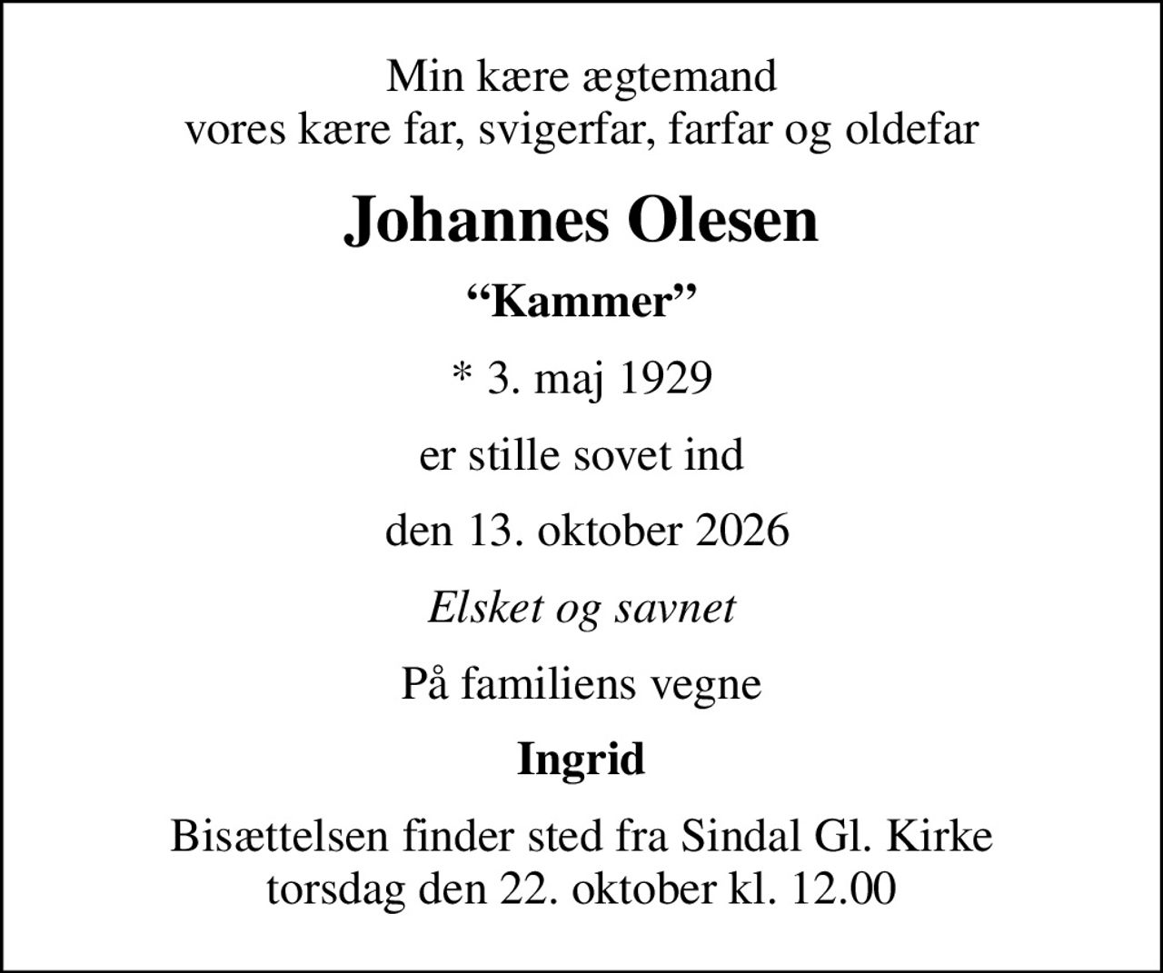 Min kære ægtemand vores kære far, svigerfar, farfar og oldefar
Johannes Olesen
Kammer
* 3. maj 1929
er stille sovet ind
 den 13. oktober 2026
Elsket og savnet
På familiens vegne
Ingrid
Bisættelsen finder sted fra Sindal Gl. Kirke  torsdag den 22. oktober kl. 12.00