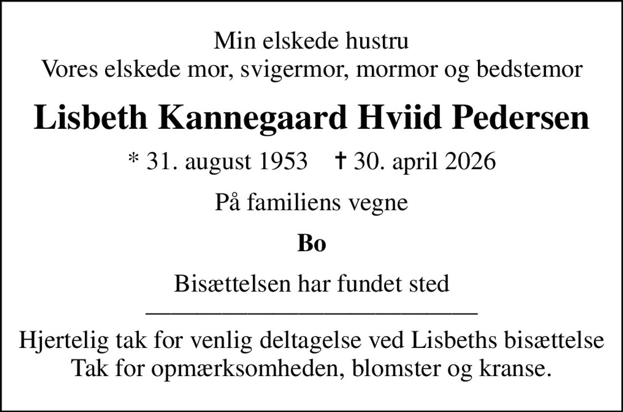 Min elskede hustru Vores elskede mor, svigermor, mormor og bedstemor
Lisbeth Kannegaard Hviid Pedersen
* 31. august 1953    ✝ 30. april 2026
På familiens vegne
Bo
Bisættelsen har fundet sted  Hjertelig tak for venlig deltagelse ved Lisbeths bisættelse Tak for opmærksomheden, blomster og kranse.