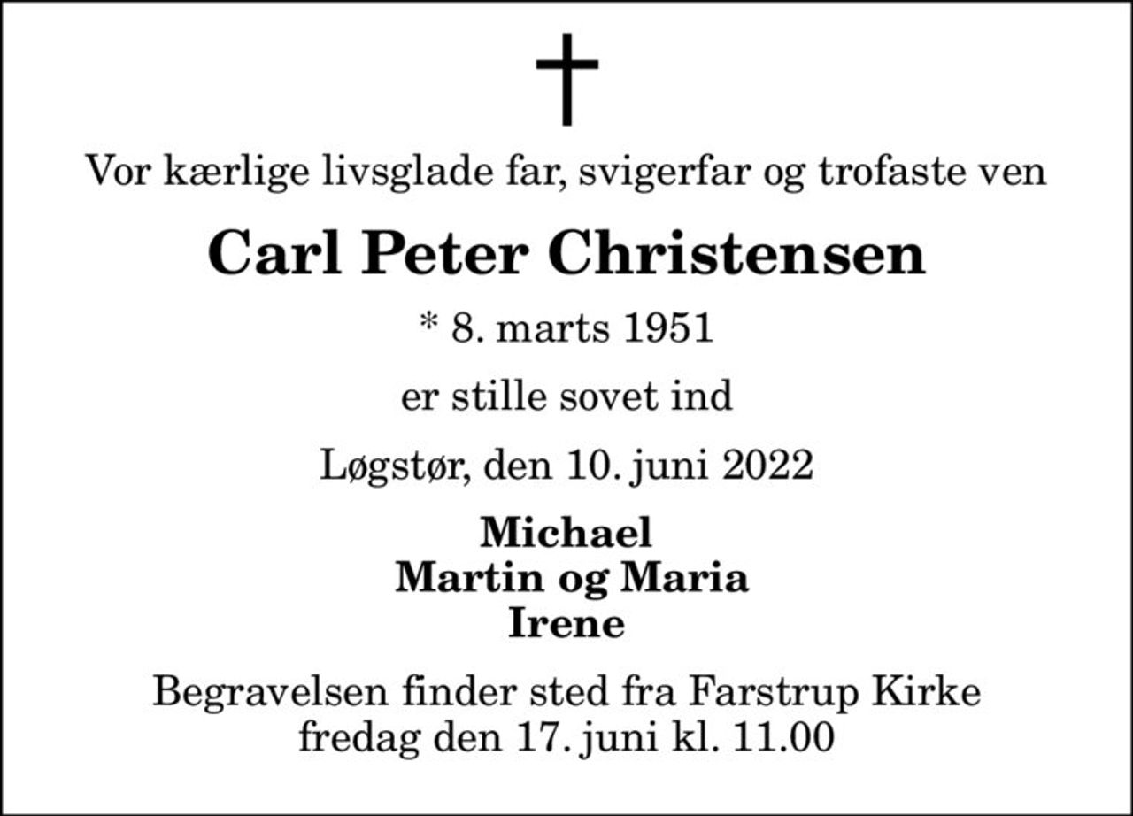 Vor kærlige livsglade far, svigerfar og trofaste ven
Carl Peter Christensen
* 8. marts 1951
er stille sovet ind
Løgstør, den 10. juni 2022
Michael  Martin og Maria Irene
Begravelsen finder sted fra Farstrup Kirke  fredag den 17. juni kl. 11.00