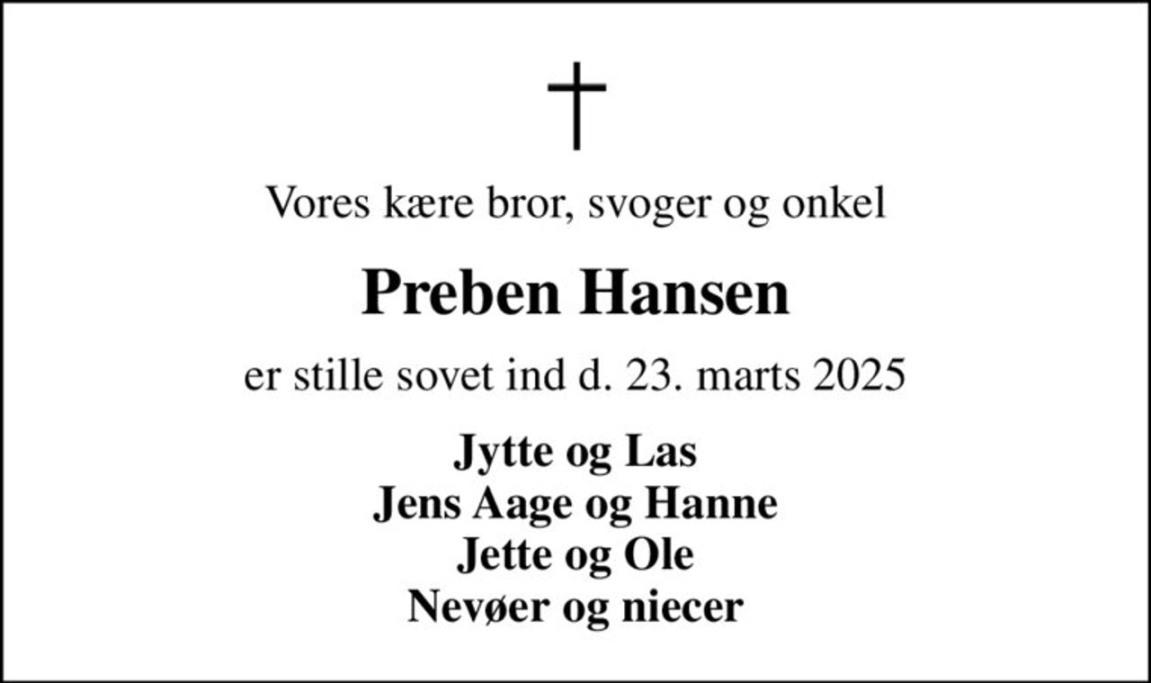 Vores kære bror, svoger og onkel
Preben Hansen
er stille sovet ind d. 23. marts 2025
Jytte og Las Jens Aage og Hanne Jette og Ole Nevøer og niecer