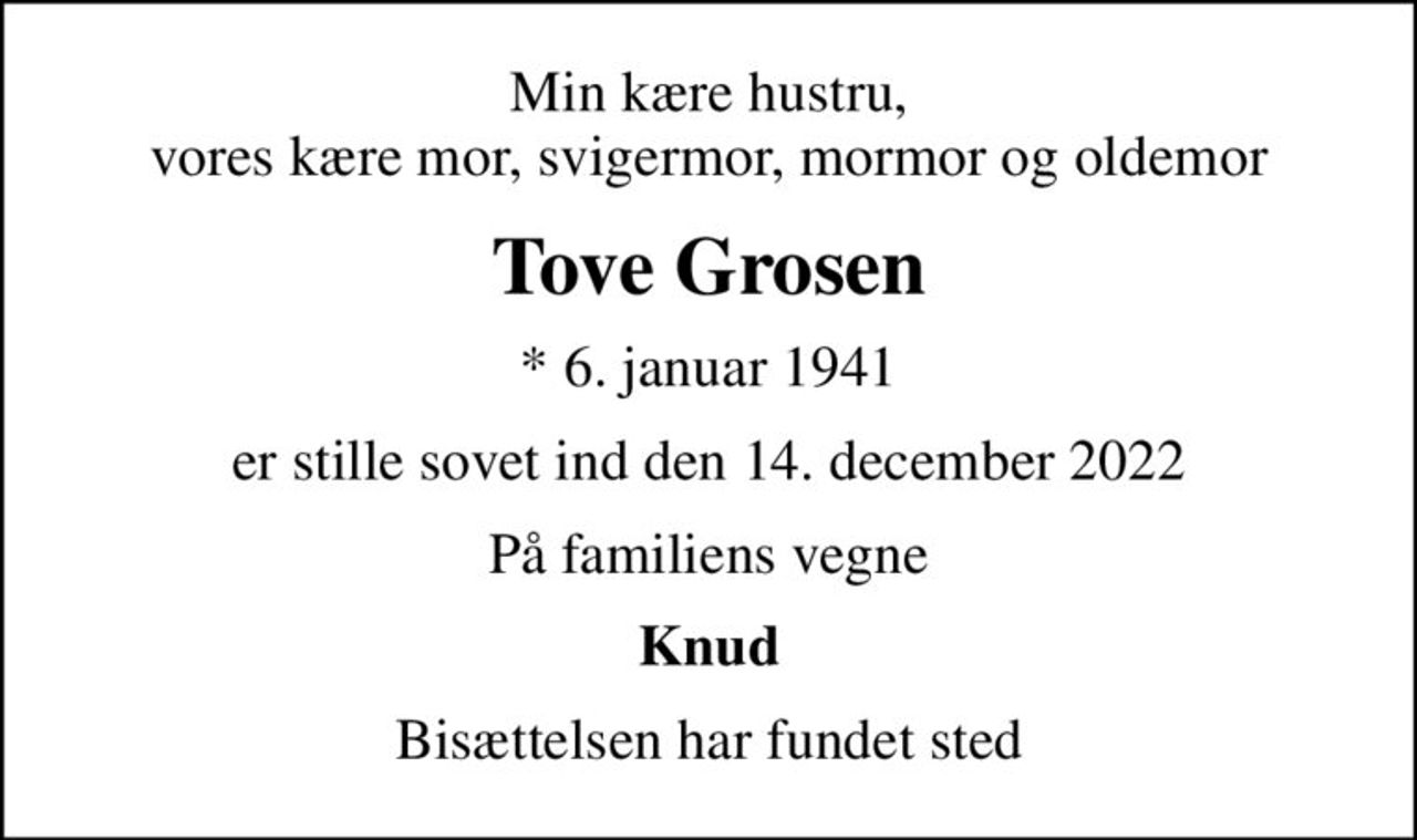 Min kære hustru, vores kære mor, svigermor, mormor og oldemor
Tove Grosen
* 6. januar 1941
er stille sovet ind den 14. december 2022
På familiens vegne
Knud
Bisættelsen har fundet sted