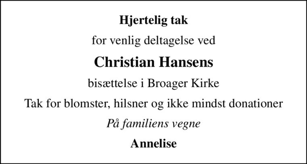 Hjertelig tak
for venlig deltagelse ved
Christian Hansens
bisættelse i Broager Kirke
Tak for blomster, hilsner og ikke mindst donationer
På familiens vegne
Annelise
