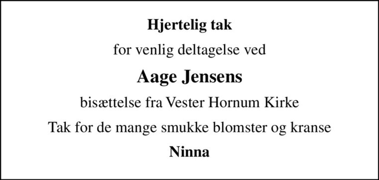 Hjertelig tak
for venlig deltagelse ved
Aage Jensens
bisættelse fra Vester Hornum Kirke
Tak for de mange smukke blomster og kranse
Ninna