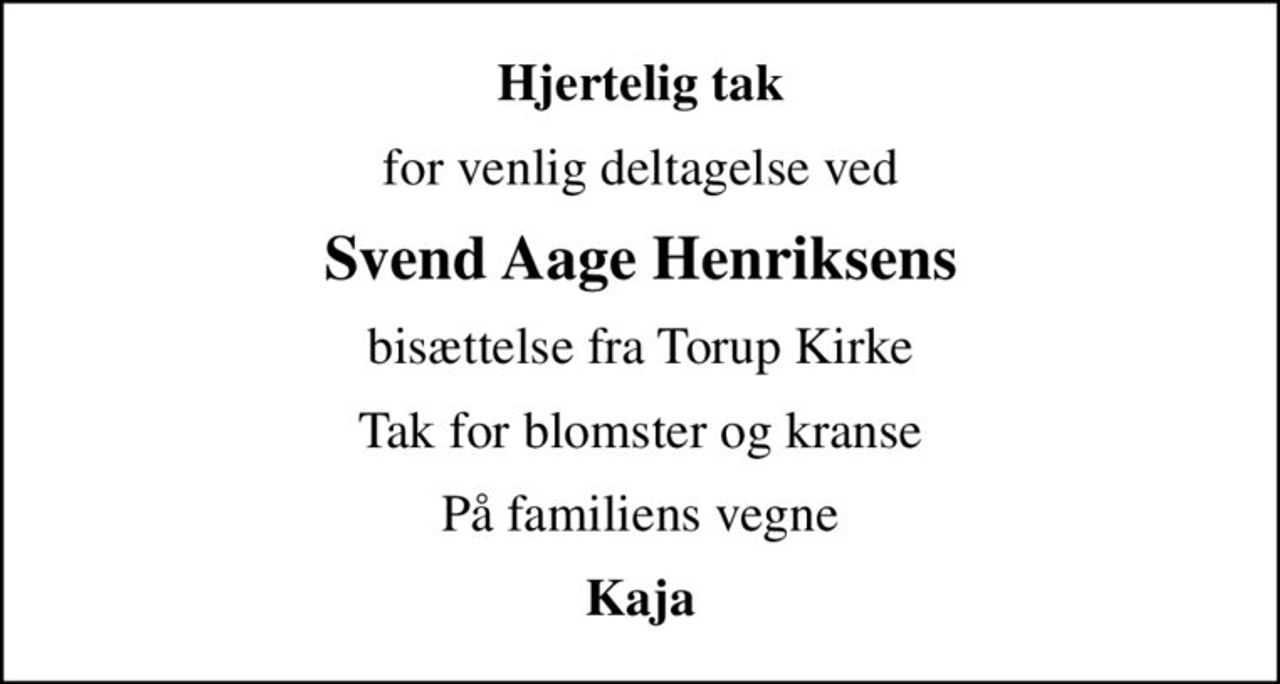 Hjertelig tak
for venlig deltagelse ved
Svend Aage Henriksens
bisættelse fra Torup Kirke
Tak for blomster og kranse
På familiens vegne
Kaja
