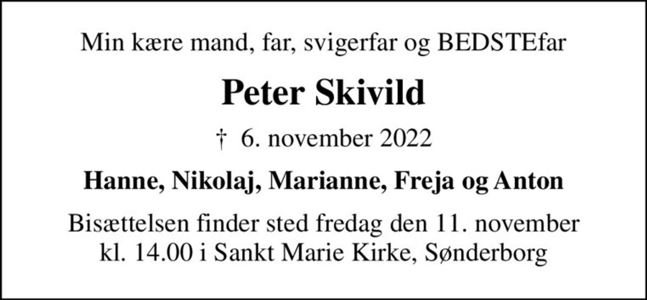 Min kære mand, far, svigerfar og BEDSTEfar
Peter Skivild
✝ 6. november 2022
Hanne, Nikolaj, Marianne, Freja og Anton
Bisættelsen finder sted fredag den 11. november kl. 14.00 i Sankt Marie Kirke, Sønderborg
