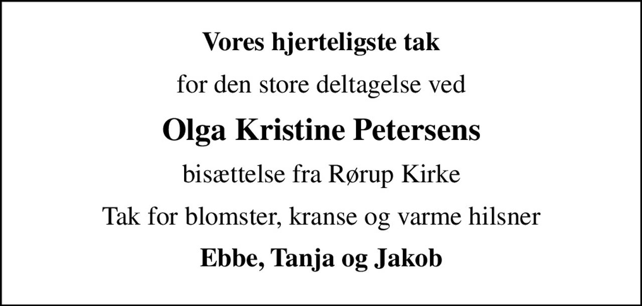 Vores hjerteligste tak
for den store deltagelse ved
Olga Kristine Petersens
bisættelse fra Rørup Kirke
Tak for blomster, kranse og varme hilsner
Ebbe, Tanja og Jakob