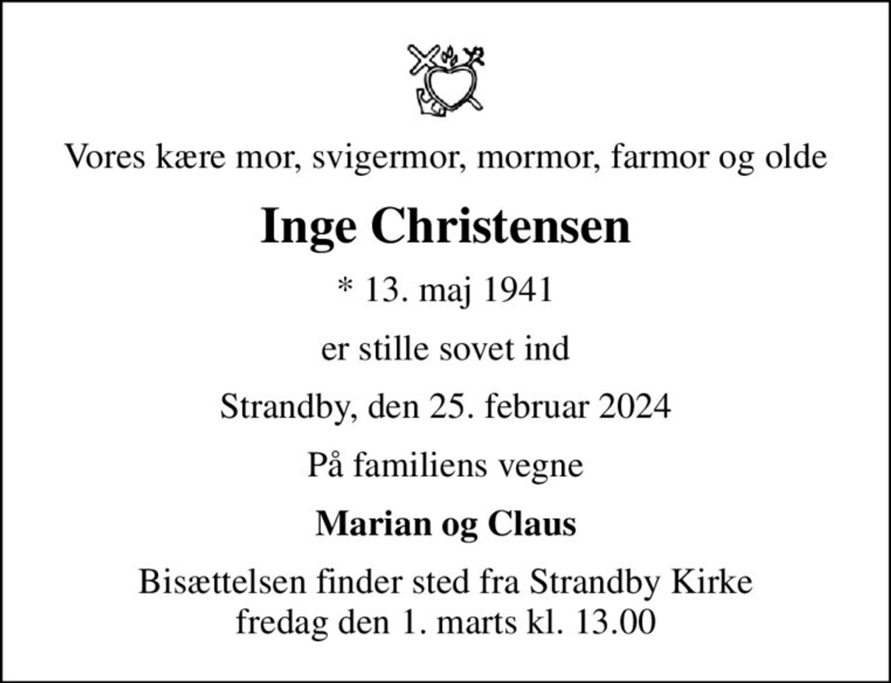 Vores kære mor, svigermor, mormor, farmor og olde
Inge Christensen
* 13. maj 1941
er stille sovet ind
Strandby, den 25. februar 2024
På familiens vegne
Marian og Claus
Bisættelsen finder sted fra Strandby Kirke  fredag den 1. marts kl. 13.00