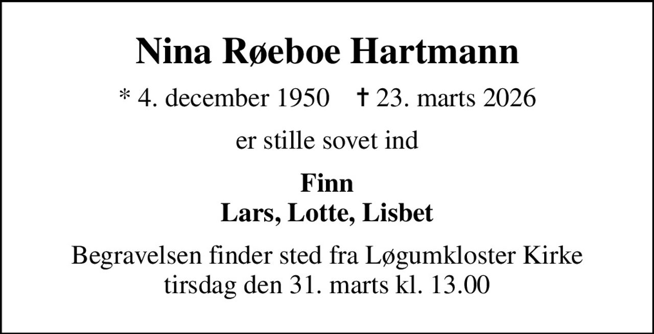 Nina Røeboe Hartmann
* 4. december 1950    ✝ 23. marts 2026
er stille sovet ind
Finn Lars, Lotte, Lisbet
Begravelsen finder sted fra Løgumkloster Kirke  tirsdag den 31. marts kl. 13.00