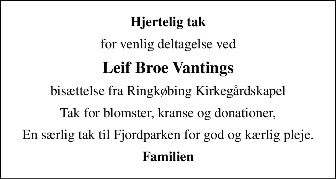 Hjertelig tak
for venlig deltagelse ved
Leif Broe Vantings
bisættelse fra Ringkøbing Kirkegårdskapel
Tak for blomster, kranse og donationer,
En særlig tak til Fjordparken for god og kærlig pleje.
Familien