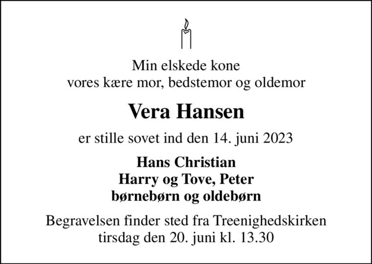 Min elskede kone vores kære mor, bedstemor og oldemor
Vera Hansen
er stille sovet ind den 14. juni 2023
Hans Christian Harry og Tove, Peter børnebørn og oldebørn
Begravelsen finder sted fra Treenighedskirken  tirsdag den 20. juni kl. 13.30