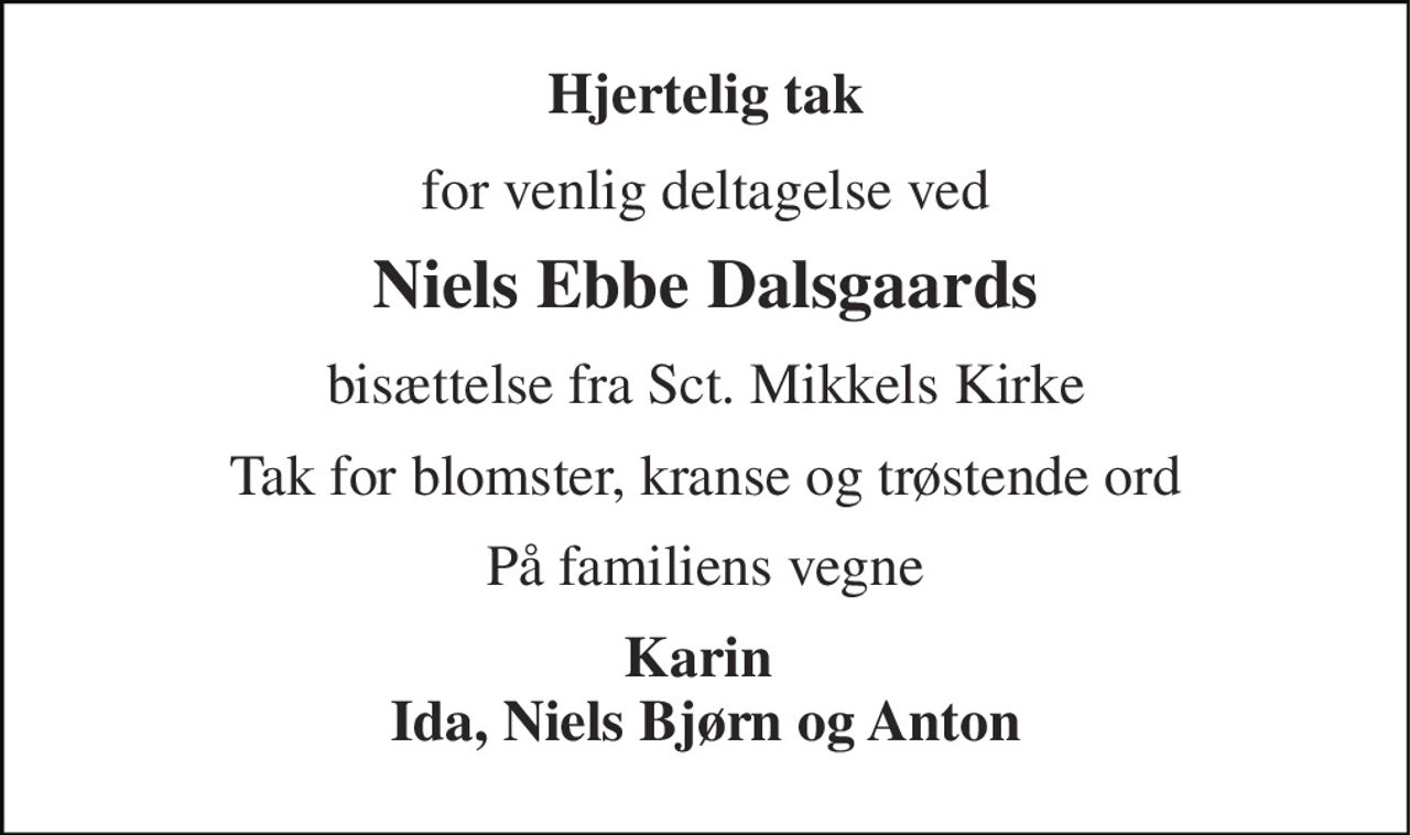 Hjertelig tak 
for venlig deltagelse ved 
Niels Ebbe Dalsgaards 
bisættelse fra Sct. Mikkels Kirke 
Tak for blomster, kranse og trøstende ord 
På familiens vegne 
Karin  Ida, Niels Bjørn og Anton