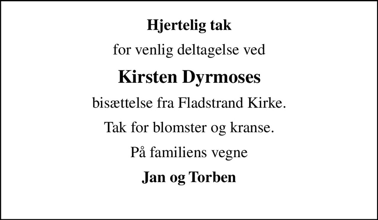 Hjertelig tak
for venlig deltagelse ved
Kirsten Dyrmoses
bisættelse fra Fladstrand Kirke.
Tak for blomster og kranse.
På familiens vegne
Jan og Torben