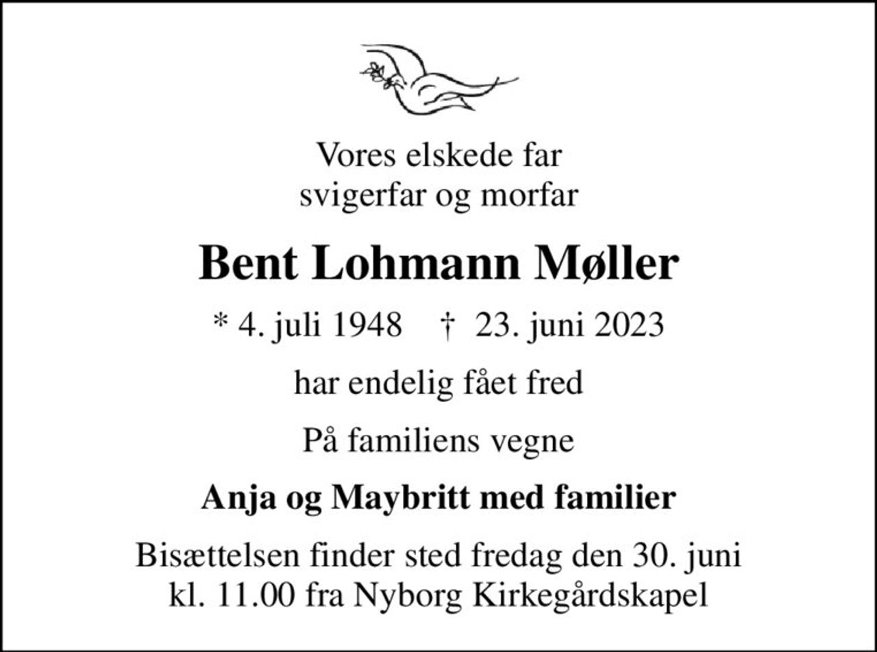 Vores elskede far svigerfar og morfar
Bent Lohmann Møller
* 4. juli 1948    ✝ 23. juni 2023
har endelig fået fred
På familiens vegne
Anja og Maybritt med familier
Bisættelsen finder sted fredag den 30. juni kl. 11.00 fra Nyborg Kirkegårdskapel