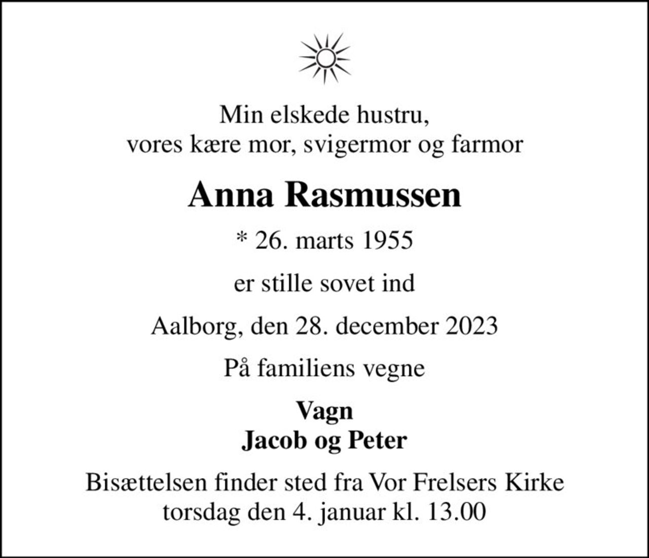 Min elskede hustru, vores kære mor, svigermor og farmor
Anna Rasmussen
* 26. marts 1955
er stille sovet ind
Aalborg, den 28. december 2023
På familiens vegne
Vagn Jacob og Peter
Bisættelsen finder sted fra Vor Frelsers Kirke  torsdag den 4. januar kl. 13.00
