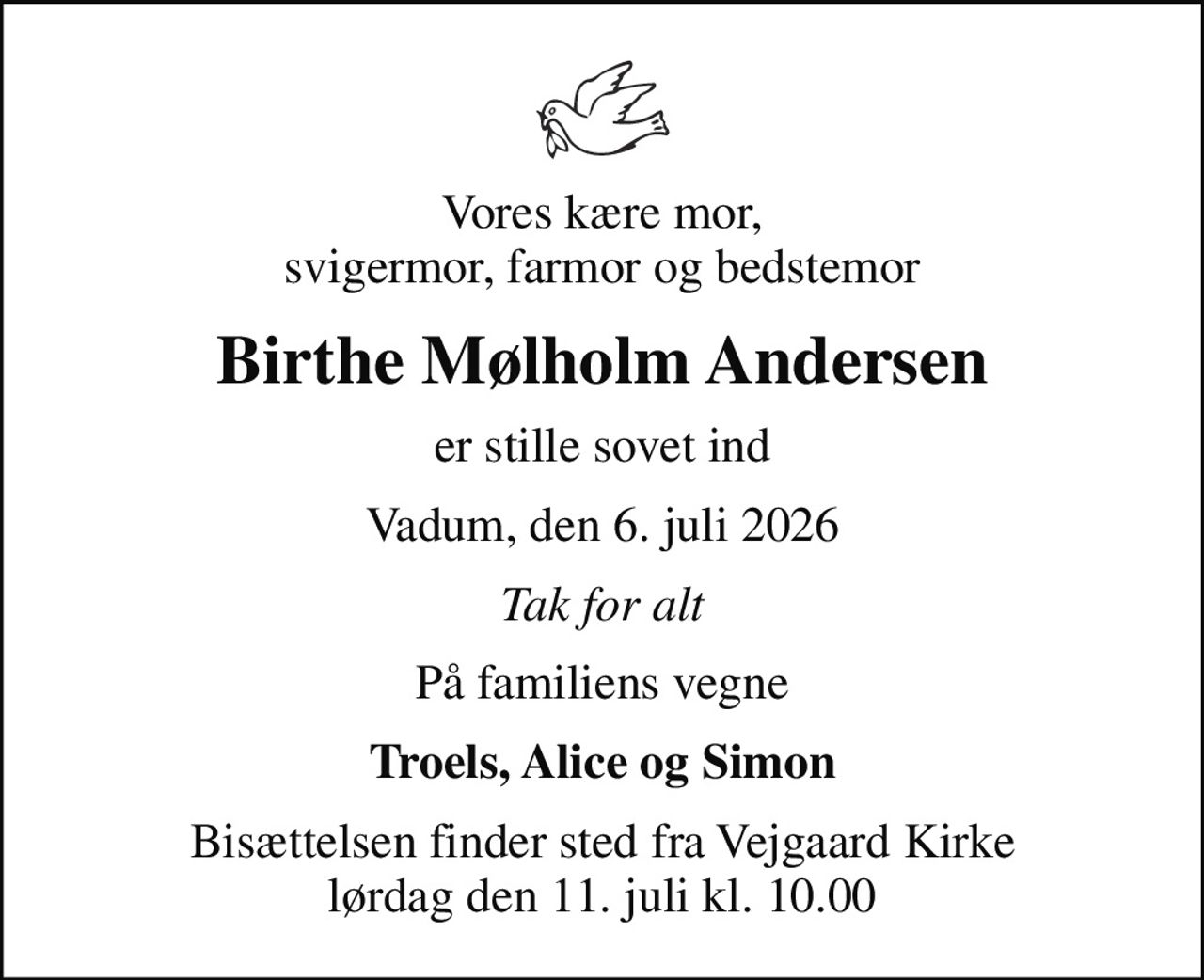 Vores kære mor, svigermor, farmor og bedstemor
Birthe Mølholm Andersen
er stille sovet ind
Vadum, den 6. juli 2026
Tak for alt
På familiens vegne
Troels, Alice og Simon
Bisættelsen finder sted fra Vejgaard Kirke  lørdag den 11. juli kl. 10.00