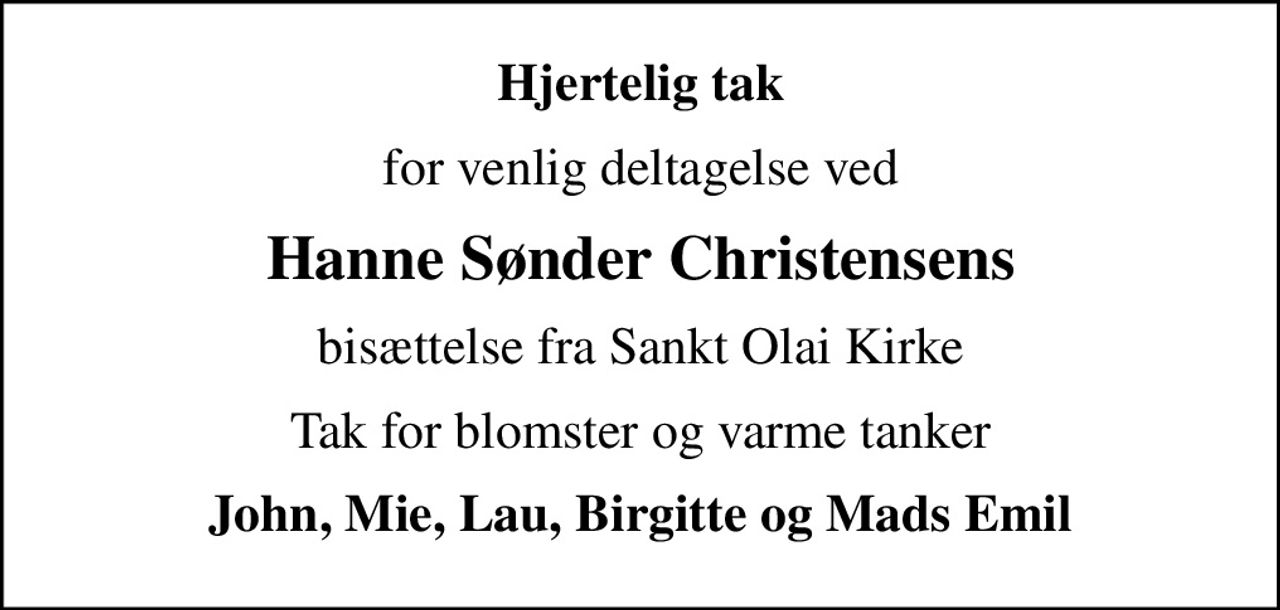 Hjertelig tak
for venlig deltagelse ved
Hanne Sønder Christensens
bisættelse fra Sankt Olai Kirke
Tak for blomster og varme tanker
John, Mie, Lau, Birgitte og Mads Emil