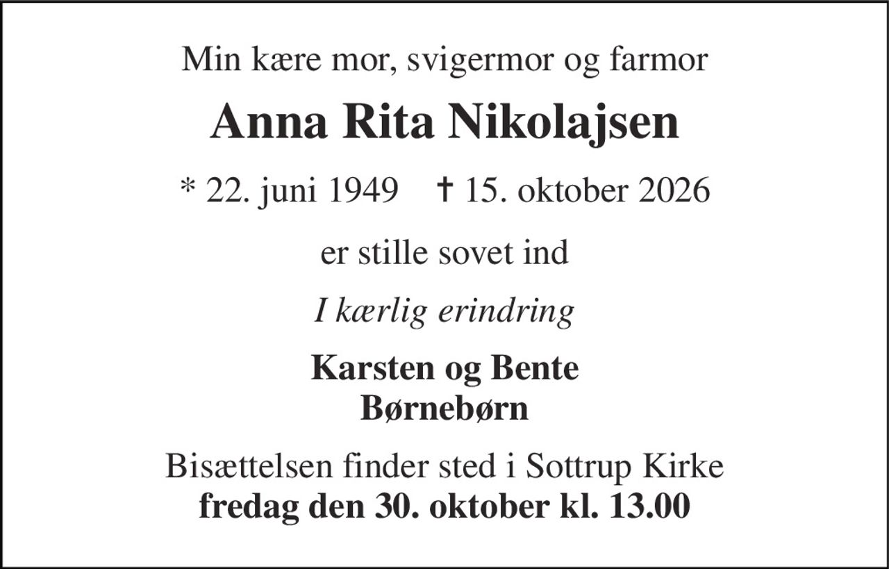 Min kære mor, svigermor og farmor 
Anna Rita Nikolajsen 
* 22. juni 1949    ✝ 15. oktober 2026 
er stille sovet ind 
I kærlig erindring 
Karsten og Bente Børnebørn 
Bisættelsen finder sted i Sottrup Kirke fredag den 30. oktober kl. 13.00