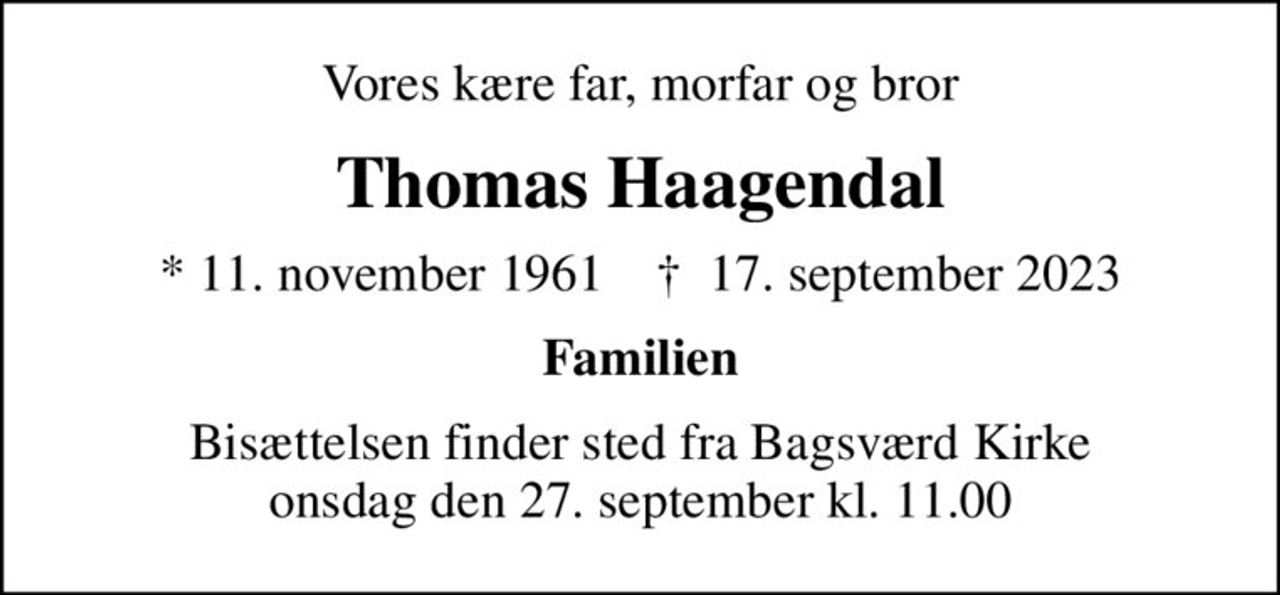 Vores kære far, morfar og bror
Thomas Haagendal
* 11. november 1961    ✝ 17. september 2023
Familien
Bisættelsen finder sted fra Bagsværd Kirke  onsdag den 27. september kl. 11.00