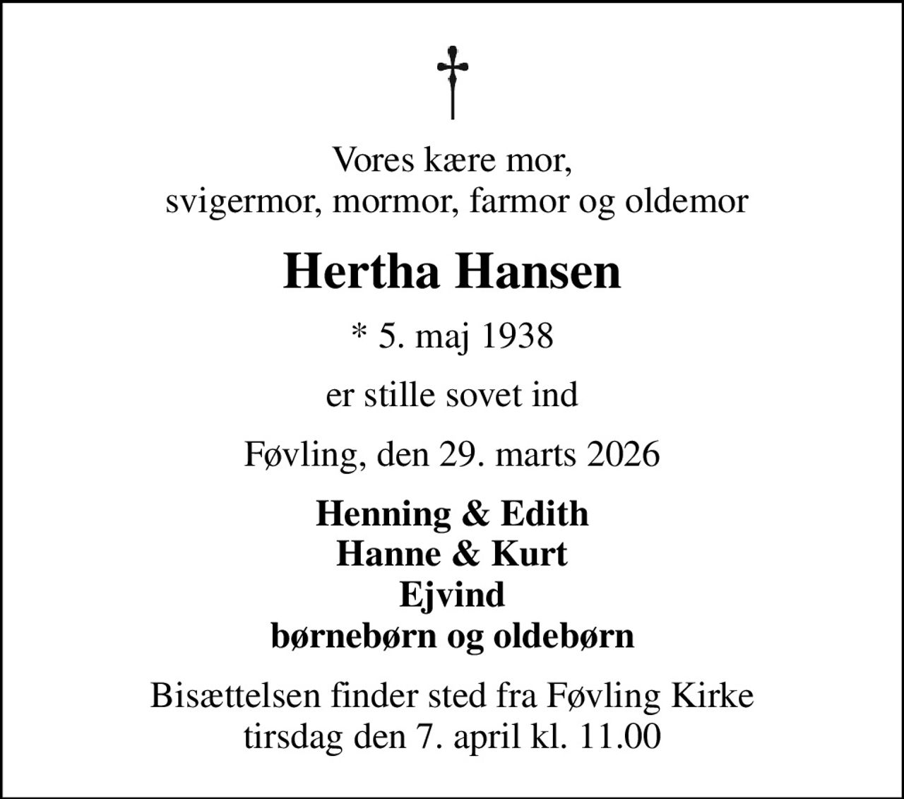 Vores kære mor,  svigermor, mormor, farmor og oldemor
Hertha Hansen
* 5. maj 1938
er stille sovet ind
Føvling, den 29. marts 2026
Henning & Edith Hanne & Kurt Ejvind børnebørn og oldebørn
Bisættelsen finder sted fra Føvling Kirke  tirsdag den 7. april kl. 11.00