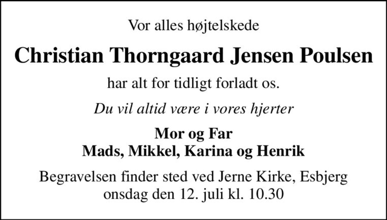 Vor alles højtelskede
Christian Thorngaard Jensen Poulsen
har alt for tidligt forladt os.
Du vil altid være i vores hjerter
Mor og Far Mads, Mikkel, Karina og Henrik
Begravelsen finder sted ved Jerne Kirke, Esbjerg  onsdag den 12. juli kl. 10.30