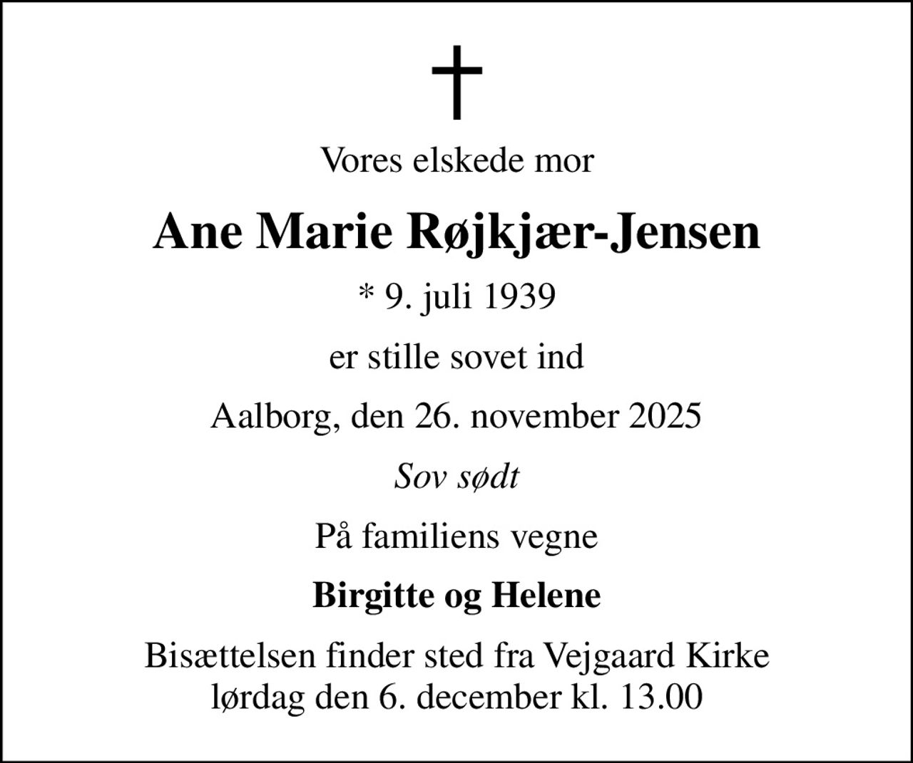 Vores elskede mor
Ane Marie Røjkjær-Jensen
* 9. juli 1939
er stille sovet ind
Aalborg, den 26. november 2025
Sov sødt
På familiens vegne
Birgitte og Helene
Bisættelsen finder sted fra Vejgaard Kirke  lørdag den 6. december kl. 13.00