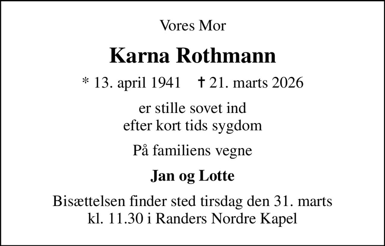 Vores Mor
Karna Rothmann
* 13. april 1941    ✝ 21. marts 2026
er stille sovet ind efter kort tids sygdom
På familiens vegne
Jan og Lotte
Bisættelsen finder sted tirsdag den 31. marts kl. 11.30 i Randers Nordre Kapel