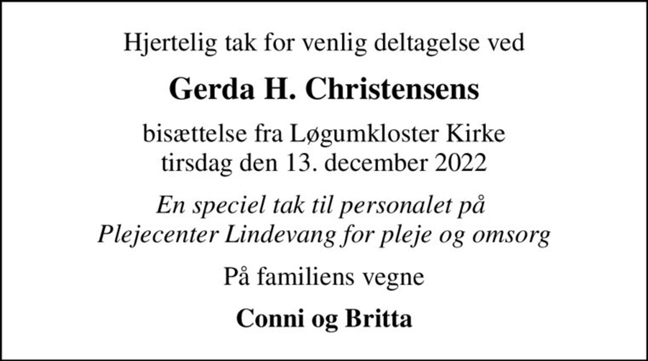 Hjertelig tak for venlig deltagelse ved
Gerda H. Christensens
bisættelse fra Løgumkloster Kirke tirsdag den 13. december 2022
En speciel tak til personalet på  Plejecenter Lindevang for pleje og omsorg
På familiens vegne
Conni og Britta