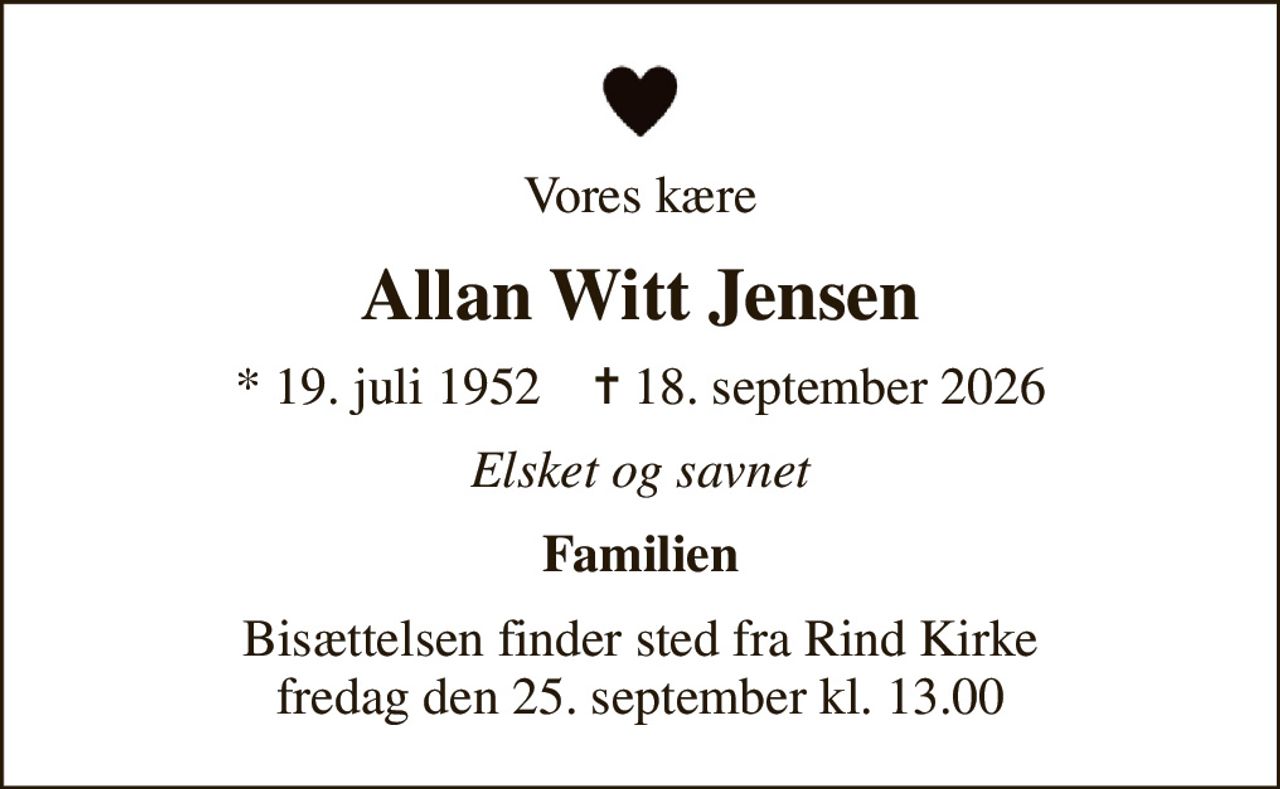 Vores kære
Allan Witt Jensen
* 19. juli 1952    ✝ 18. september 2026
Elsket og savnet
Familien
Bisættelsen finder sted fra Rind Kirke  fredag den 25. september kl. 13.00