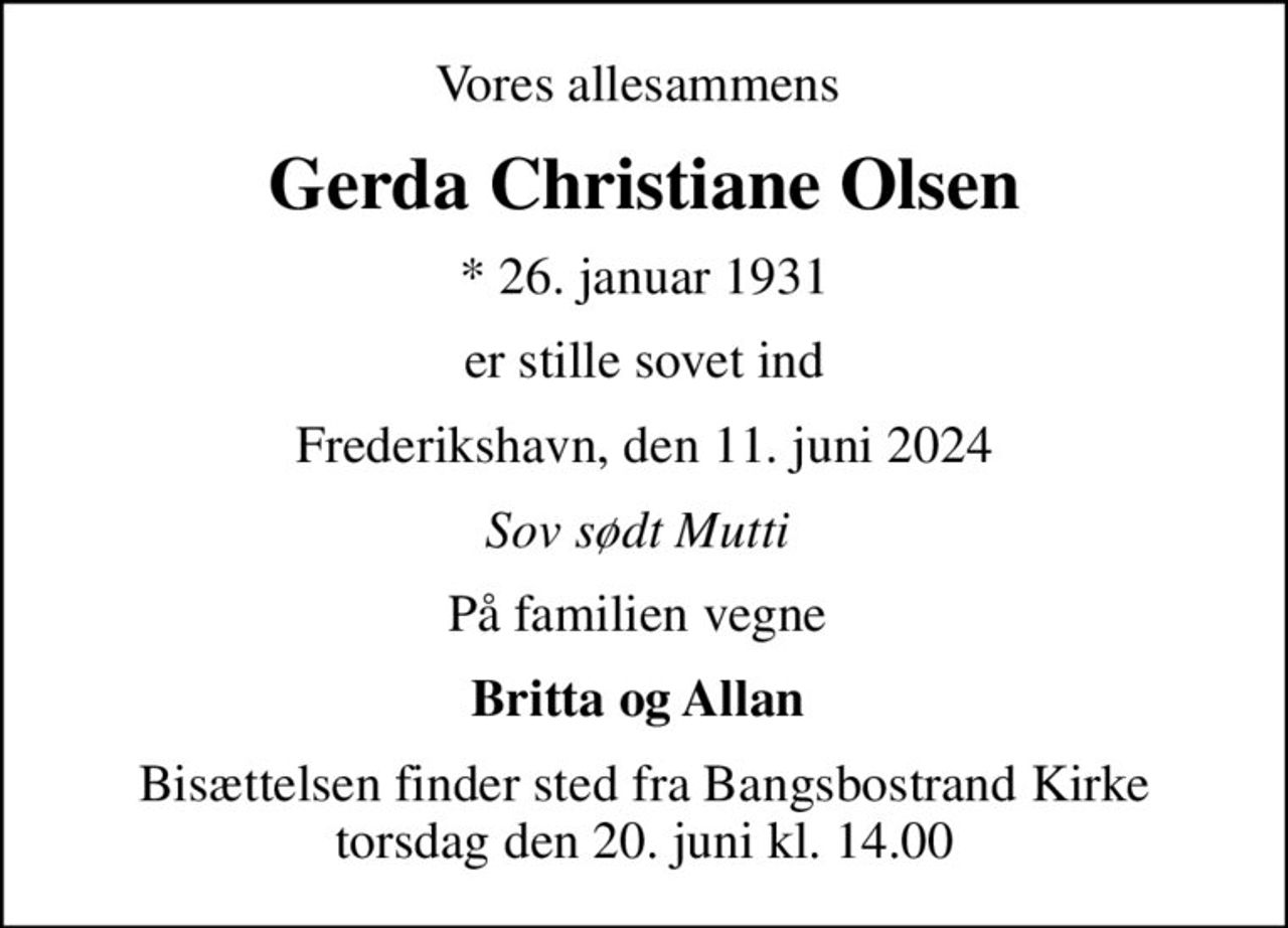 Vores allesammens 
Gerda Christiane Olsen
* 26. januar 1931
er stille sovet ind
Frederikshavn, den 11. juni 2024
Sov sødt Mutti 
På familien vegne 
Britta og Allan 
Bisættelsen finder sted fra Bangsbostrand Kirke  torsdag den 20. juni kl. 14.00