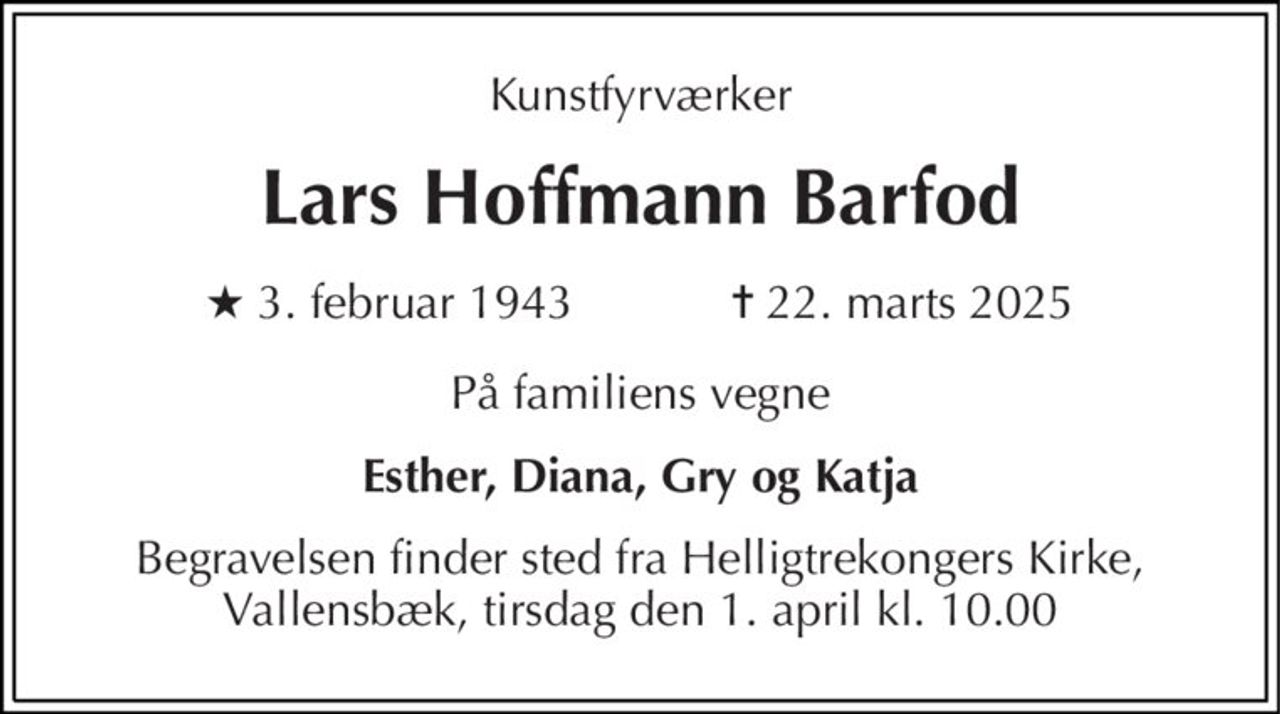 Kunstfyrværker 
Lars Hoffmann Barfod 
★​ 3. februar 1943​            ✝​ 22. marts 2025 
På familiens vegne 
Esther, Diana, Gry og Katja 
Begravelsen finder sted fra Helligtrekongers Kirke, Vallensbæk, tirsdag den 1. april kl. 10.00