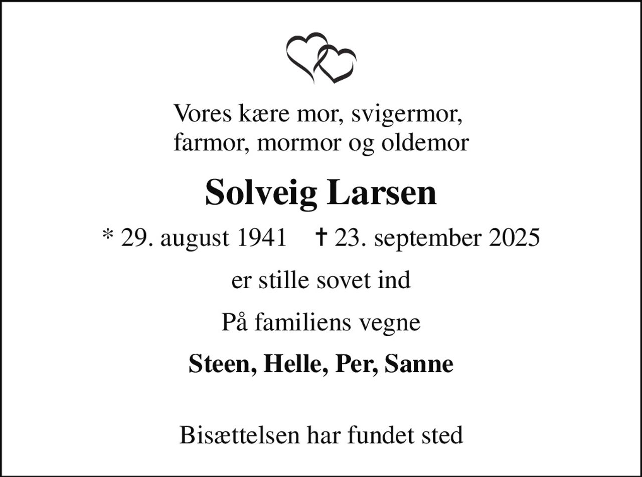 Vores kære mor, svigermor,  farmor, mormor og oldemor
Solveig Larsen
* 29. august 1941    ✝ 23. september 2025
er stille sovet ind
På familiens vegne
Steen, Helle, Per, Sanne 
Bisættelsen har fundet sted