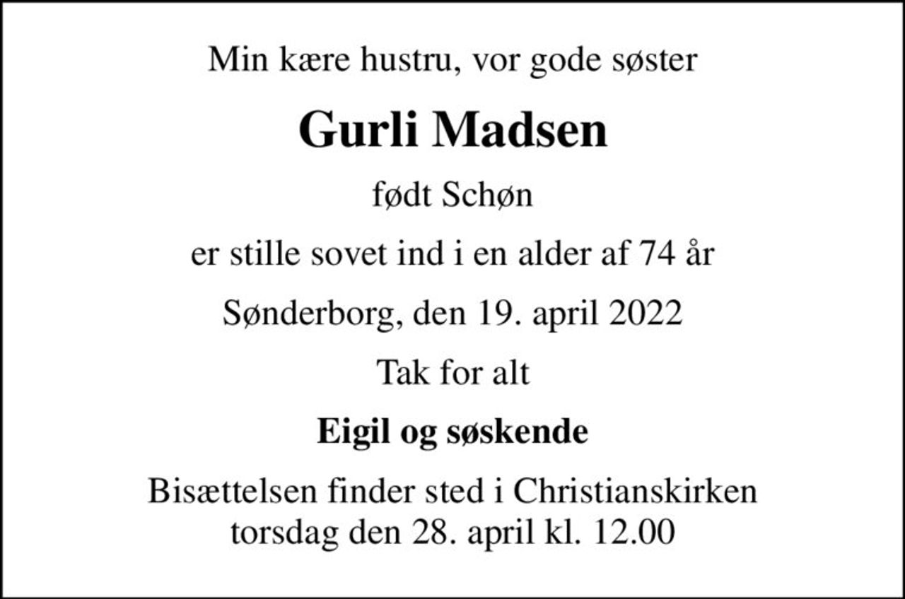 Min kære hustru, vor gode søster
Gurli Madsen
født Schøn
er stille sovet ind i en alder af 74 år
Sønderborg, den 19. april 2022
Tak for alt
Eigil og søskende
Bisættelsen finder sted i Christianskirken  torsdag den 28. april kl. 12.00